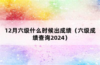 12月六级什么时候出成绩（六级成绩查询2024）