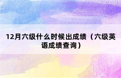 12月六级什么时候出成绩（六级英语成绩查询）