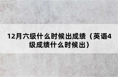 12月六级什么时候出成绩（英语4级成绩什么时候出）