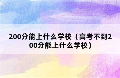 200分能上什么学校（高考不到200分能上什么学校）
