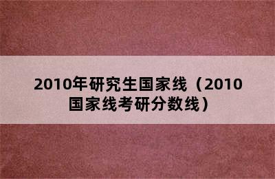 2010年研究生国家线（2010国家线考研分数线）