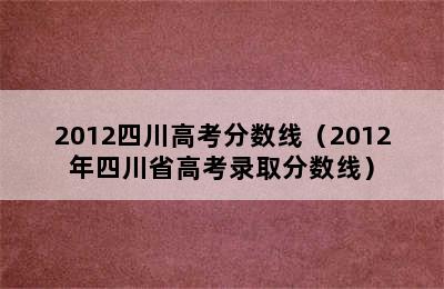 2012四川高考分数线（2012年四川省高考录取分数线）