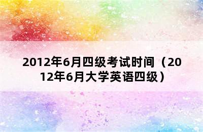 2012年6月四级考试时间（2012年6月大学英语四级）