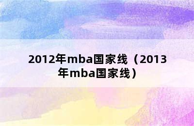 2012年mba国家线（2013年mba国家线）