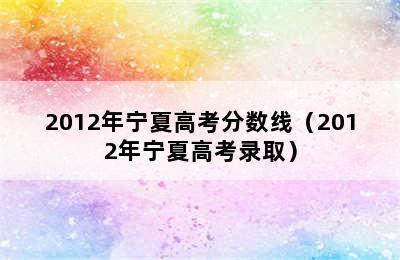 2012年宁夏高考分数线（2012年宁夏高考录取）