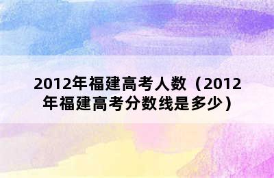 2012年福建高考人数（2012年福建高考分数线是多少）