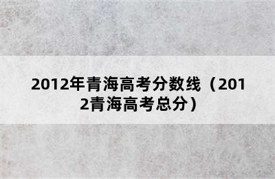 2012年青海高考分数线（2012青海高考总分）