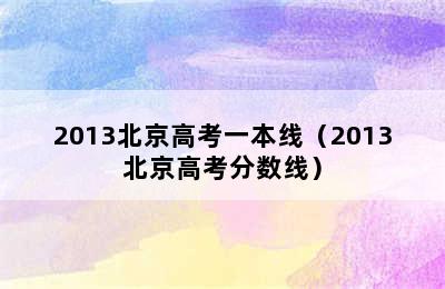 2013北京高考一本线（2013北京高考分数线）