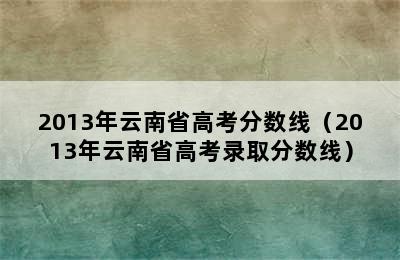 2013年云南省高考分数线（2013年云南省高考录取分数线）