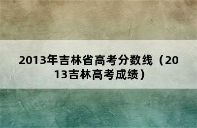 2013年吉林省高考分数线（2013吉林高考成绩）