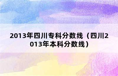 2013年四川专科分数线（四川2013年本科分数线）