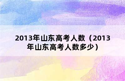 2013年山东高考人数（2013年山东高考人数多少）