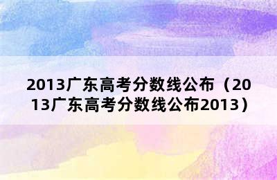 2013广东高考分数线公布（2013广东高考分数线公布2013）