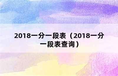 2018一分一段表（2018一分一段表查询）