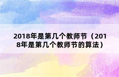 2018年是第几个教师节（2018年是第几个教师节的算法）