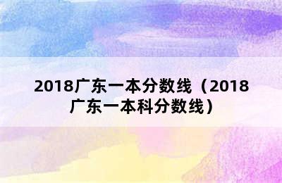 2018广东一本分数线（2018广东一本科分数线）