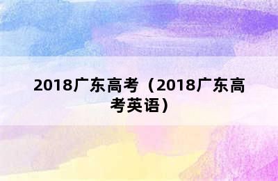 2018广东高考（2018广东高考英语）