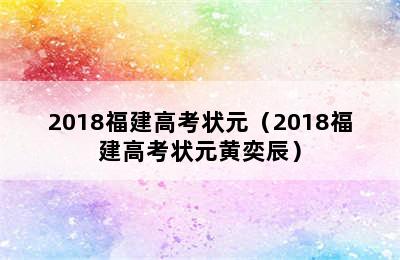 2018福建高考状元（2018福建高考状元黄奕辰）