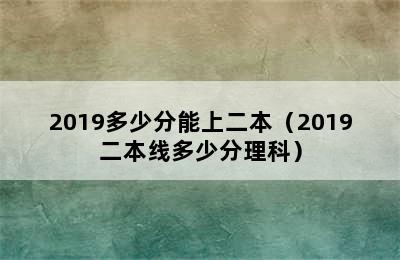 2019多少分能上二本（2019二本线多少分理科）