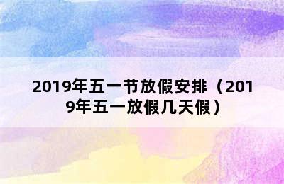 2019年五一节放假安排（2019年五一放假几天假）