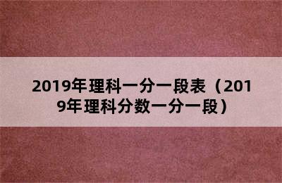 2019年理科一分一段表（2019年理科分数一分一段）