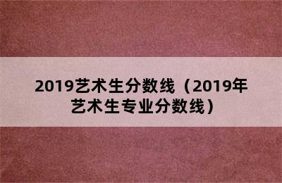 2019艺术生分数线（2019年艺术生专业分数线）