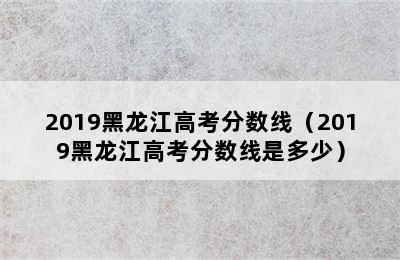 2019黑龙江高考分数线（2019黑龙江高考分数线是多少）