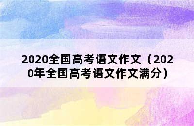 2020全国高考语文作文（2020年全国高考语文作文满分）