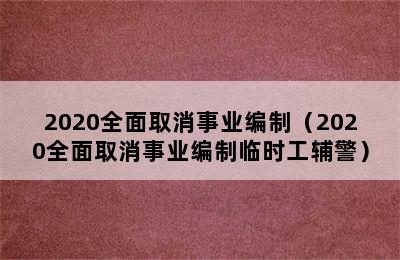 2020全面取消事业编制（2020全面取消事业编制临时工辅警）