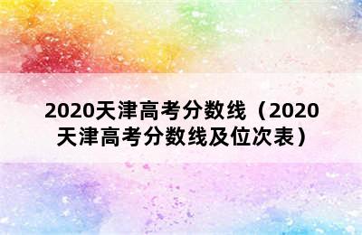 2020天津高考分数线（2020天津高考分数线及位次表）