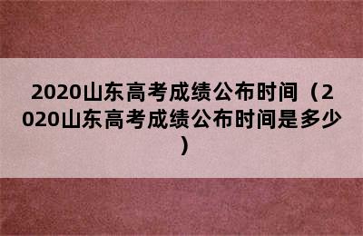 2020山东高考成绩公布时间（2020山东高考成绩公布时间是多少）