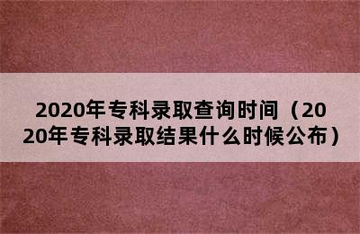 2020年专科录取查询时间（2020年专科录取结果什么时候公布）