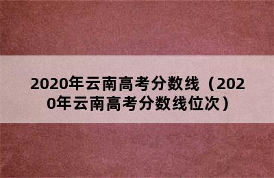 2020年云南高考分数线（2020年云南高考分数线位次）