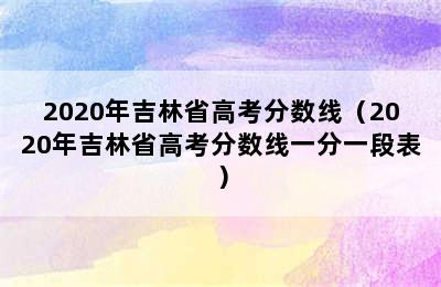 2020年吉林省高考分数线（2020年吉林省高考分数线一分一段表）