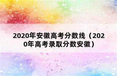 2020年安徽高考分数线（2020年高考录取分数安徽）