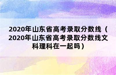 2020年山东省高考录取分数线（2020年山东省高考录取分数线文科理科在一起吗）