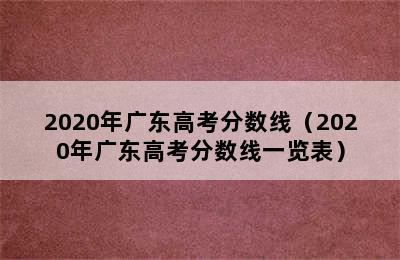 2020年广东高考分数线（2020年广东高考分数线一览表）