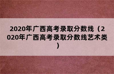 2020年广西高考录取分数线（2020年广西高考录取分数线艺术类）