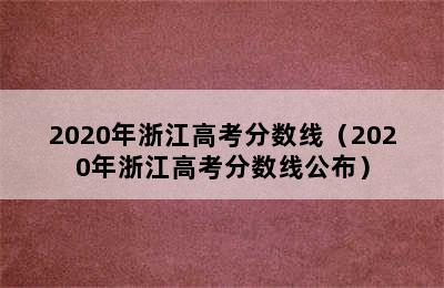 2020年浙江高考分数线（2020年浙江高考分数线公布）