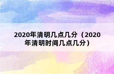 2020年清明几点几分（2020年清明时间几点几分）