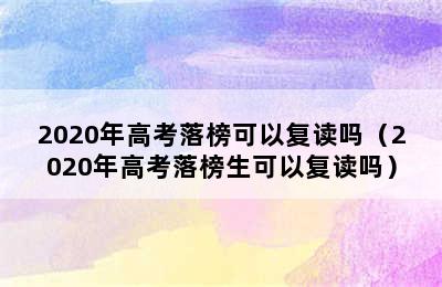 2020年高考落榜可以复读吗（2020年高考落榜生可以复读吗）