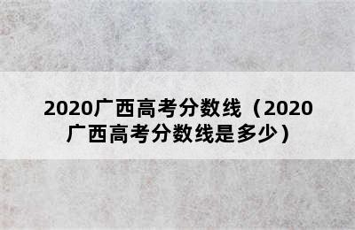 2020广西高考分数线（2020广西高考分数线是多少）