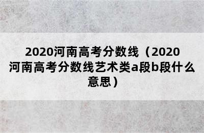 2020河南高考分数线（2020河南高考分数线艺术类a段b段什么意思）