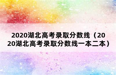 2020湖北高考录取分数线（2020湖北高考录取分数线一本二本）