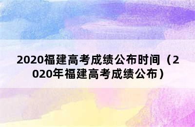 2020福建高考成绩公布时间（2020年福建高考成绩公布）