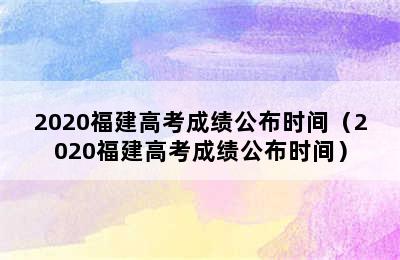 2020福建高考成绩公布时间（2020福建高考成绩公布时间）