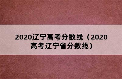 2020辽宁高考分数线（2020高考辽宁省分数线）