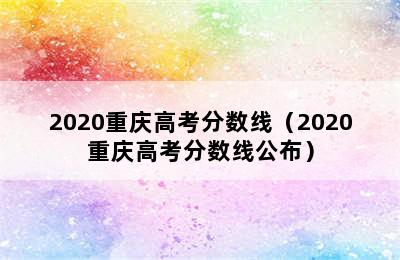 2020重庆高考分数线（2020重庆高考分数线公布）