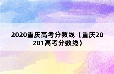 2020重庆高考分数线（重庆20201高考分数线）