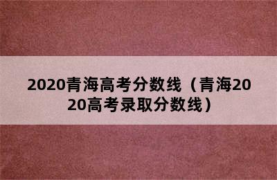 2020青海高考分数线（青海2020高考录取分数线）